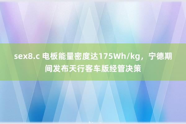 sex8.c 电板能量密度达175Wh/kg，宁德期间发布天行客车版经管决策