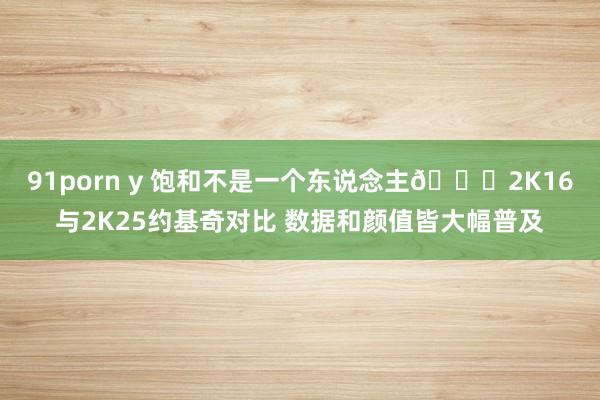 91porn y 饱和不是一个东说念主😅2K16与2K25约基奇对比 数据和颜值皆大幅普及