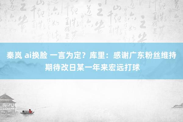 秦岚 ai换脸 一言为定？库里：感谢广东粉丝维持 期待改日某一年来宏远打球