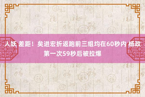 人妖 差距！矣进宏折返跑前三组均在60秒内 杨政第一次59秒后被拉爆