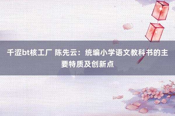 千涩bt核工厂 陈先云：统编小学语文教科书的主要特质及创新点