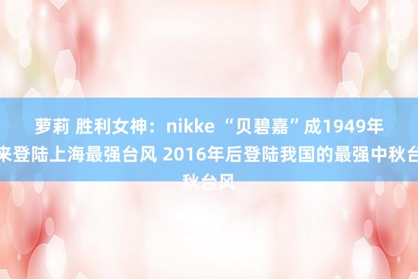 萝莉 胜利女神：nikke “贝碧嘉”成1949年以来登陆上海最强台风 2016年后登陆我国的最强中秋台风