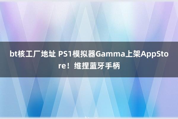 bt核工厂地址 PS1模拟器Gamma上架AppStore！维捏蓝牙手柄