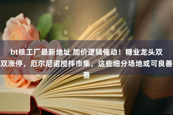 bt核工厂最新地址 加价逻辑催动！糖业龙头双双涨停，厄尔尼诺搅拌市集，这些细分场地或可良善