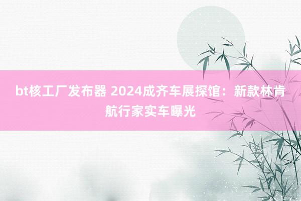 bt核工厂发布器 2024成齐车展探馆：新款林肯航行家实车曝光