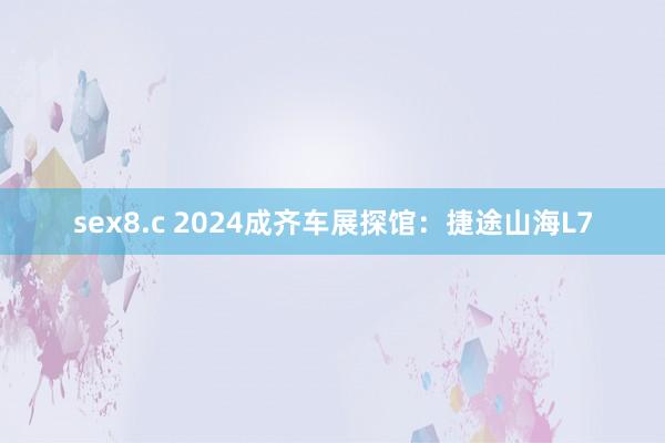 sex8.c 2024成齐车展探馆：捷途山海L7