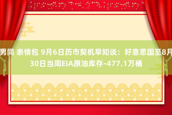 男同 表情包 9月6日历市契机早知谈：好意思国至8月30日当周EIA原油库存-477.1万桶