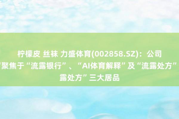 柠檬皮 丝袜 力盛体育(002858.SZ)：公司数字体育聚焦于“流露银行”、“AI体育解释”及“流露处方”三大居品