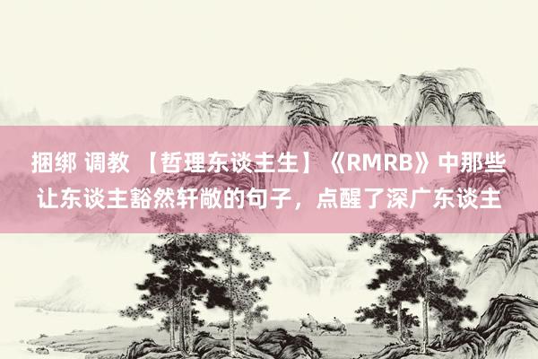 捆绑 调教 【哲理东谈主生】《RMRB》中那些让东谈主豁然轩敞的句子，点醒了深广东谈主