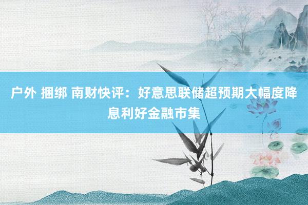 户外 捆绑 南财快评：好意思联储超预期大幅度降息利好金融市集