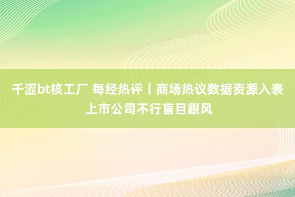 千涩bt核工厂 每经热评丨商场热议数据资源入表 上市公司不行盲目跟风