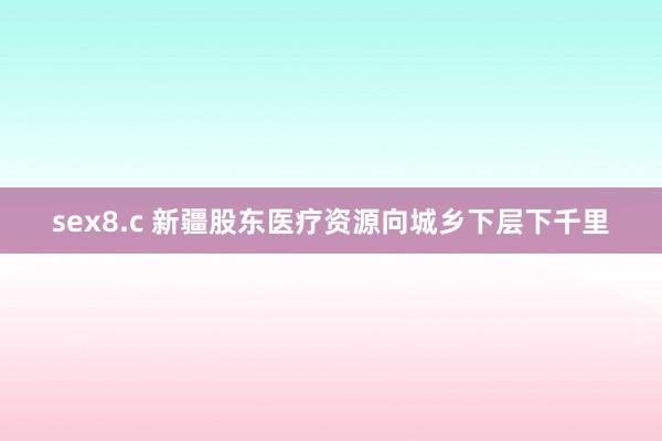 sex8.c 新疆股东医疗资源向城乡下层下千里