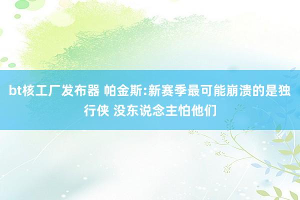 bt核工厂发布器 帕金斯:新赛季最可能崩溃的是独行侠 没东说念主怕他们