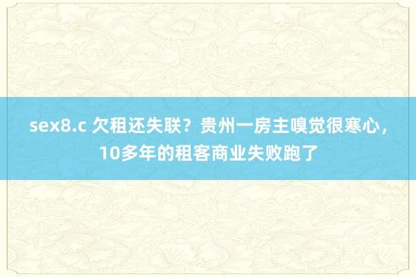 sex8.c 欠租还失联？贵州一房主嗅觉很寒心，10多年的租客商业失败跑了