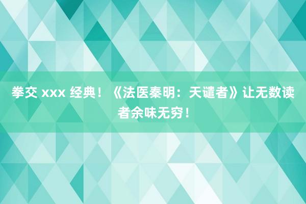 拳交 xxx 经典！《法医秦明：天谴者》让无数读者余味无穷！