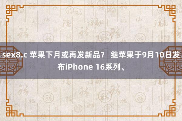 sex8.c 苹果下月或再发新品？ 继苹果于9月10日发布iPhone 16系列、