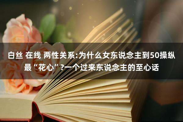 白丝 在线 两性关系:为什么女东说念主到50操纵最“花心”?一个过来东说念主的至心话