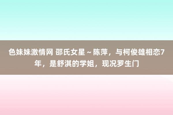 色妹妹激情网 邵氏女星～陈萍，与柯俊雄相恋7年，是舒淇的学姐，现况罗生门