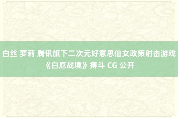 白丝 萝莉 腾讯旗下二次元好意思仙女政策射击游戏《白厄战境》搏斗 CG 公开