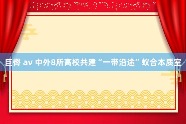 巨臀 av 中外8所高校共建“一带沿途”蚁合本质室