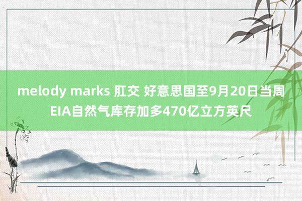 melody marks 肛交 好意思国至9月20日当周EIA自然气库存加多470亿立方英尺