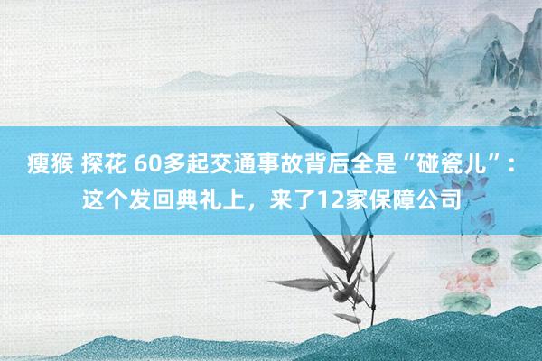 瘦猴 探花 60多起交通事故背后全是“碰瓷儿”：这个发回典礼上，来了12家保障公司