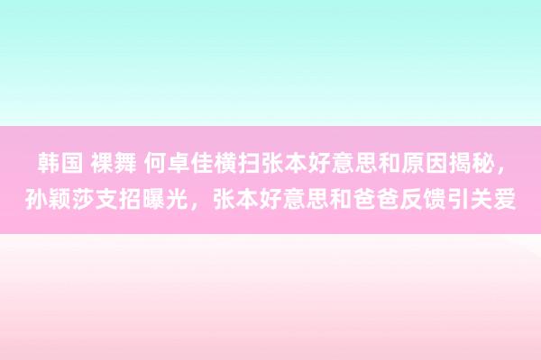 韩国 裸舞 何卓佳横扫张本好意思和原因揭秘，孙颖莎支招曝光，张本好意思和爸爸反馈引关爱