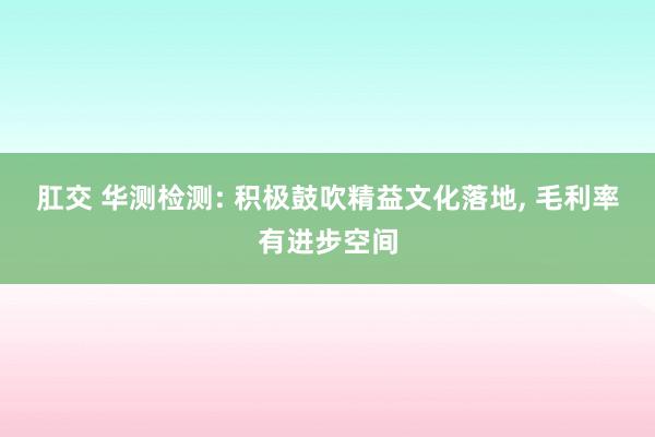 肛交 华测检测: 积极鼓吹精益文化落地， 毛利率有进步空间