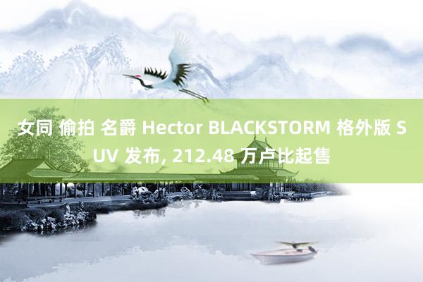 女同 偷拍 名爵 Hector BLACKSTORM 格外版 SUV 发布， 212.48 万卢比起售