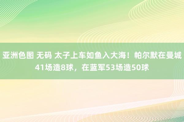 亚洲色图 无码 太子上车如鱼入大海！帕尔默在曼城41场造8球，在蓝军53场造50球