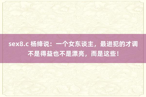 sex8.c 杨绛说：一个女东谈主，最进犯的才调不是得益也不是漂亮，而是这些！