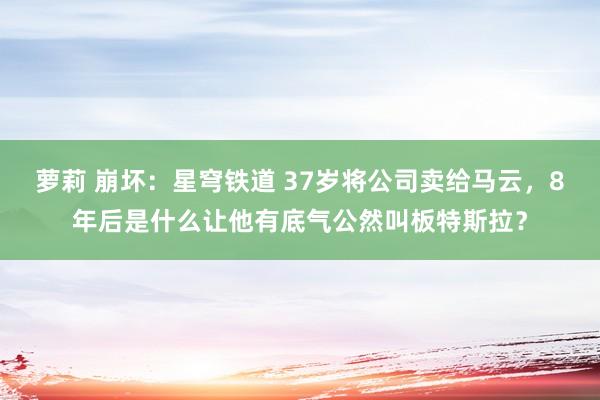 萝莉 崩坏：星穹铁道 37岁将公司卖给马云，8年后是什么让他有底气公然叫板特斯拉？