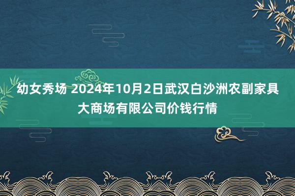 幼女秀场 2024年10月2日武汉白沙洲农副家具大商场有限公司价钱行情