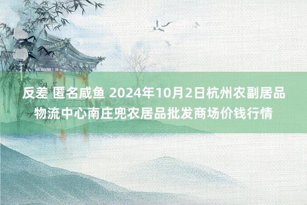 反差 匿名咸鱼 2024年10月2日杭州农副居品物流中心南庄兜农居品批发商场价钱行情