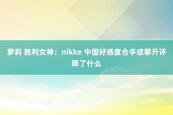 萝莉 胜利女神：nikke 中国好感度合手续攀升评释了什么