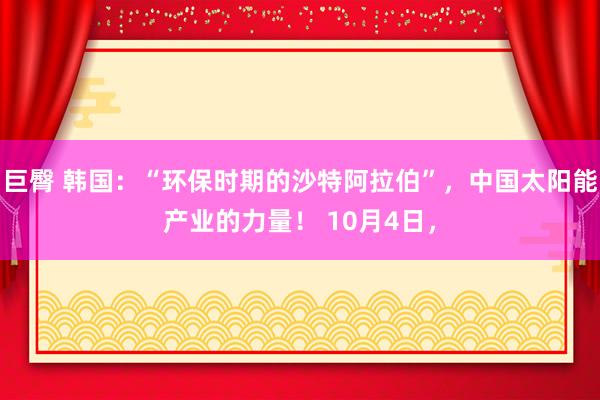 巨臀 韩国：“环保时期的沙特阿拉伯”，中国太阳能产业的力量！ 10月4日，