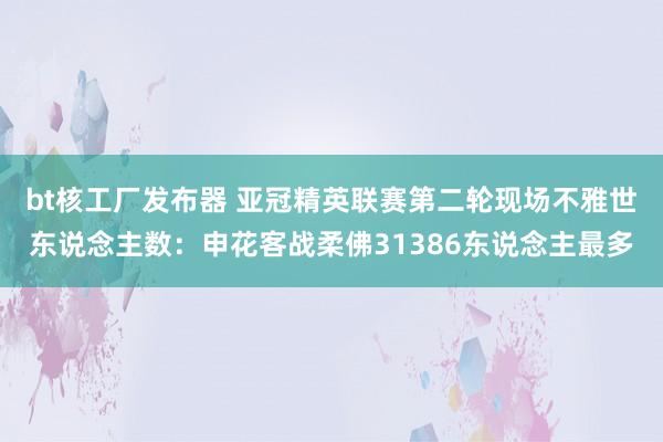 bt核工厂发布器 亚冠精英联赛第二轮现场不雅世东说念主数：申花客战柔佛31386东说念主最多