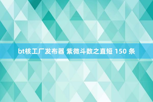 bt核工厂发布器 紫微斗数之直短 150 条