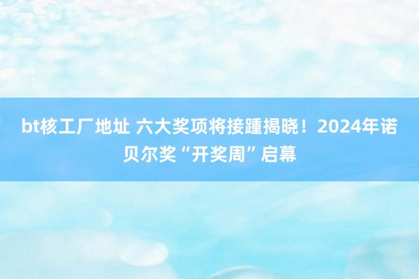 bt核工厂地址 六大奖项将接踵揭晓！2024年诺贝尔奖“开奖周”启幕