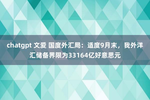 chatgpt 文爱 国度外汇局：适度9月末，我外洋汇储备界限为33164亿好意思元