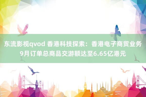 东流影视qvod 香港科技探索：香港电子商贸业务9月订单总商品交游额达至6.65亿港元