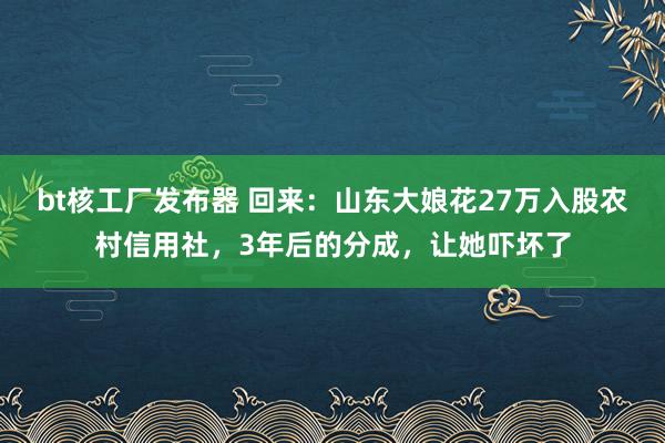 bt核工厂发布器 回来：山东大娘花27万入股农村信用社，3年后的分成，让她吓坏了