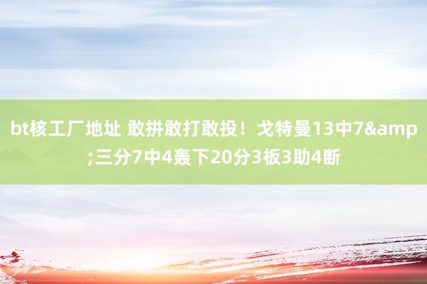 bt核工厂地址 敢拼敢打敢投！戈特曼13中7&三分7中4轰下20分3板3助4断