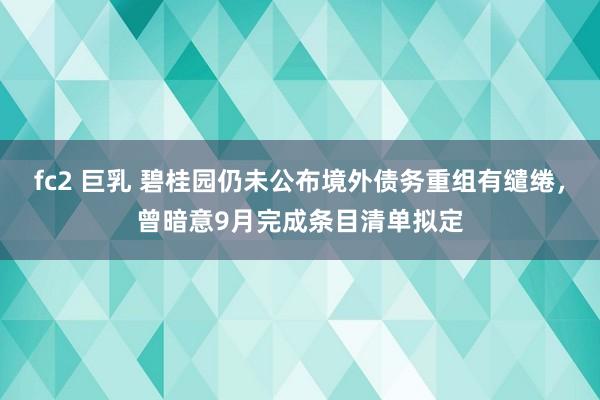 fc2 巨乳 碧桂园仍未公布境外债务重组有缱绻，曾暗意9月完成条目清单拟定