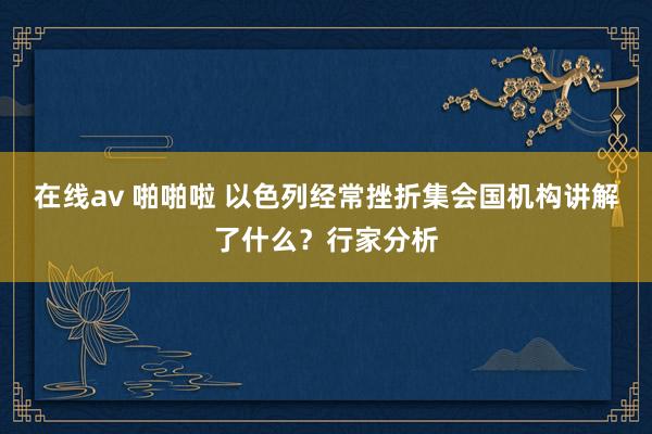 在线av 啪啪啦 以色列经常挫折集会国机构讲解了什么？行家分析