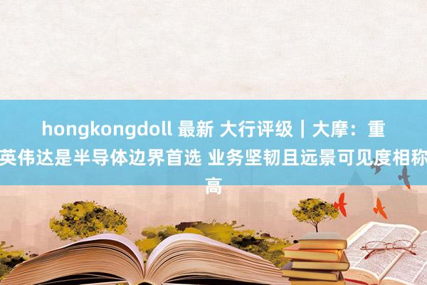 hongkongdoll 最新 大行评级｜大摩：重申英伟达是半导体边界首选 业务坚韧且远景可见度相称高