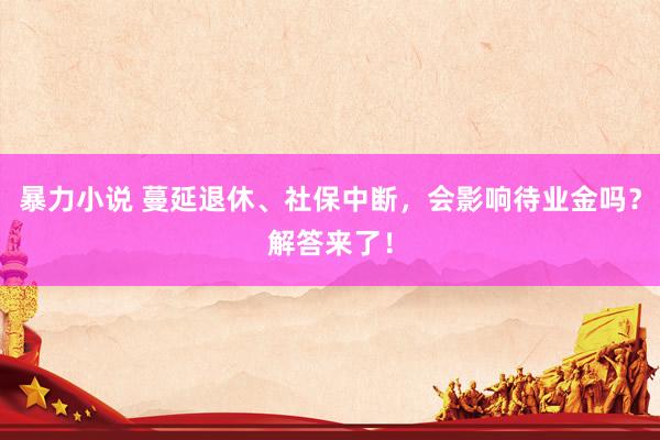 暴力小说 蔓延退休、社保中断，会影响待业金吗？解答来了！