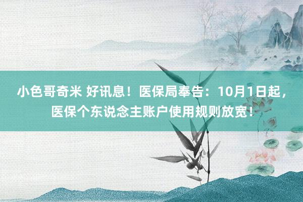 小色哥奇米 好讯息！医保局奉告：10月1日起，医保个东说念主账户使用规则放宽！