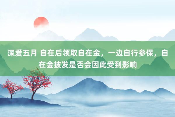 深爱五月 自在后领取自在金，一边自行参保，自在金披发是否会因此受到影响