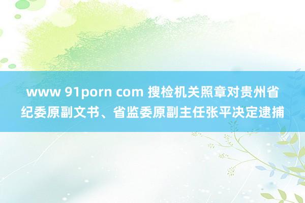 www 91porn com 搜检机关照章对贵州省纪委原副文书、省监委原副主任张平决定逮捕